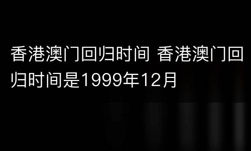 香港澳门回归时间 香港澳门回归时间是1999年12月