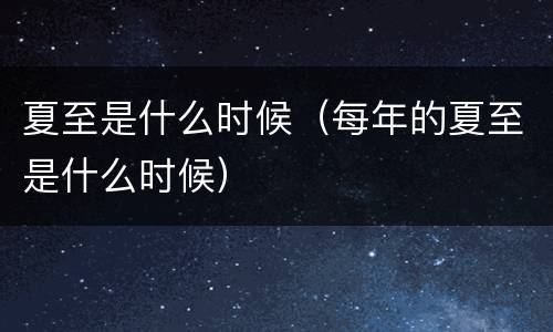 夏至是什么时候（每年的夏至是什么时候）