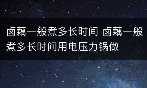 卤藕一般煮多长时间 卤藕一般煮多长时间用电压力锅做