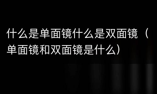 什么是单面镜什么是双面镜（单面镜和双面镜是什么）