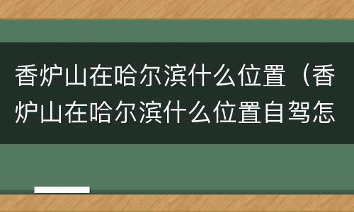 香炉山在哈尔滨什么位置（香炉山在哈尔滨什么位置自驾怎么走）