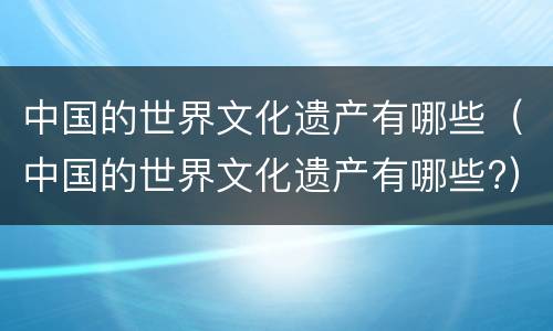 中国的世界文化遗产有哪些（中国的世界文化遗产有哪些?）