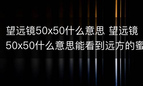 望远镜50x50什么意思 望远镜50x50什么意思能看到远方的蜜蜂吗?
