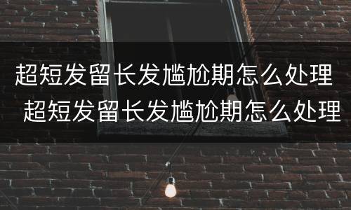 超短发留长发尴尬期怎么处理 超短发留长发尴尬期怎么处理女