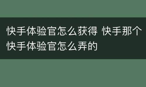 快手体验官怎么获得 快手那个快手体验官怎么弄的