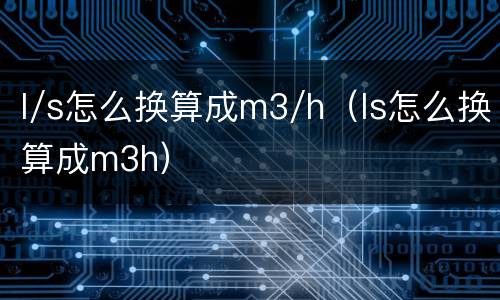 l/s怎么换算成m3/h（ls怎么换算成m3h）