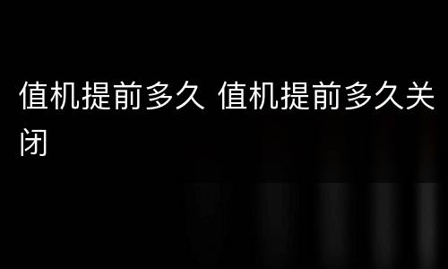 值机提前多久 值机提前多久关闭