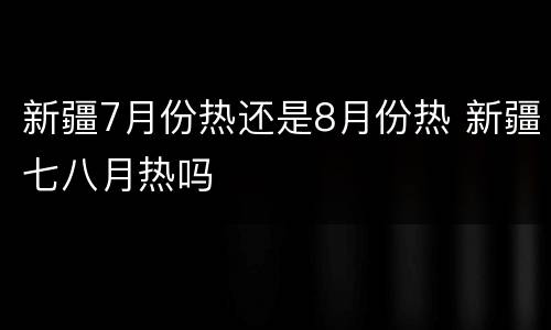 新疆7月份热还是8月份热 新疆七八月热吗