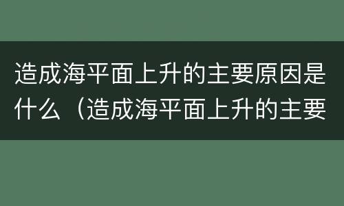 造成海平面上升的主要原因是什么（造成海平面上升的主要原因是什么呢）