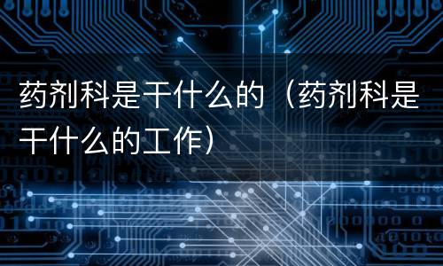 药剂科是干什么的（药剂科是干什么的工作）
