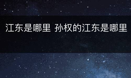 江东是哪里 孙权的江东是哪里