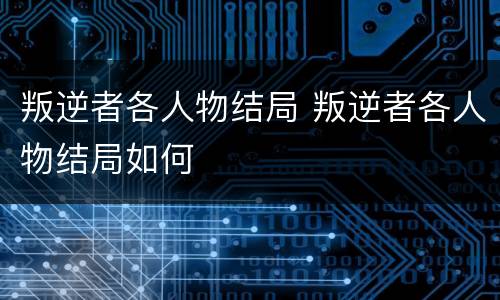 叛逆者各人物结局 叛逆者各人物结局如何