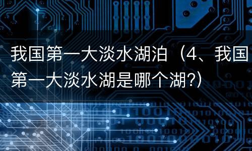 我国第一大淡水湖泊（4、我国第一大淡水湖是哪个湖?）