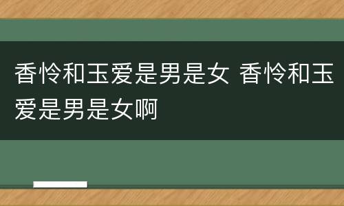 香怜和玉爱是男是女 香怜和玉爱是男是女啊