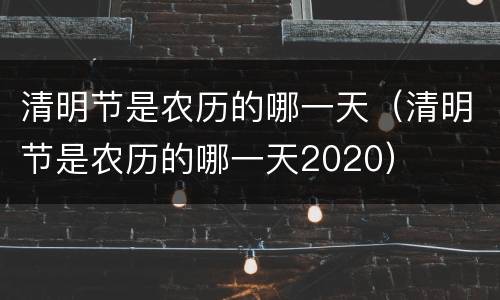 清明节是农历的哪一天（清明节是农历的哪一天2020）