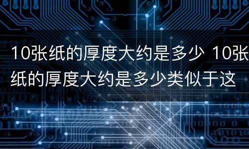 10张纸的厚度大约是多少 10张纸的厚度大约是多少类似于这样的题目