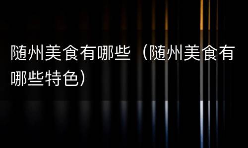 随州美食有哪些（随州美食有哪些特色）