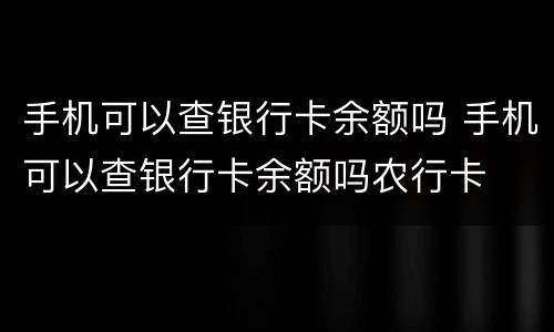 手机可以查银行卡余额吗 手机可以查银行卡余额吗农行卡