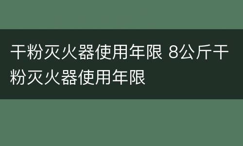 干粉灭火器使用年限 8公斤干粉灭火器使用年限