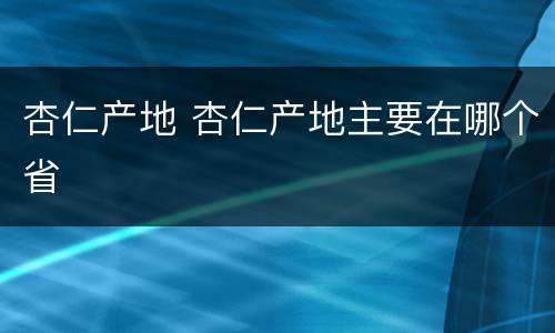 杏仁产地 杏仁产地主要在哪个省