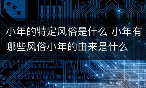 小年的特定风俗是什么 小年有哪些风俗小年的由来是什么
