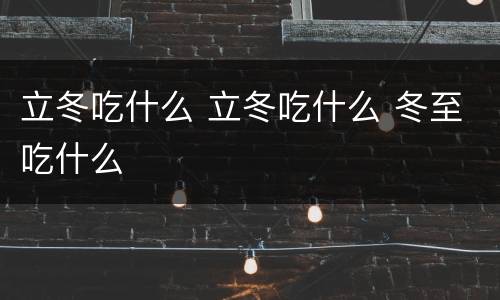 立冬吃什么 立冬吃什么 冬至吃什么