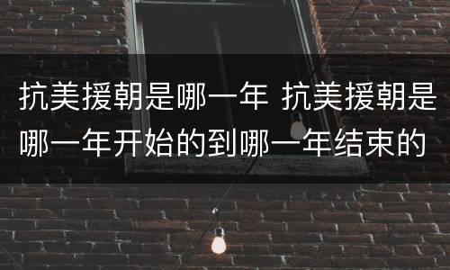 抗美援朝是哪一年 抗美援朝是哪一年开始的到哪一年结束的