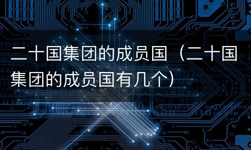 二十国集团的成员国（二十国集团的成员国有几个）