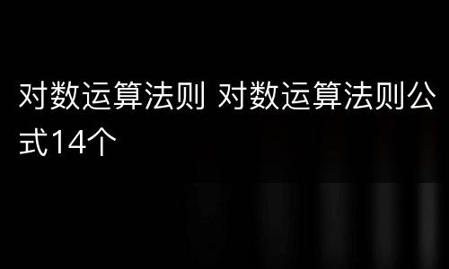 对数运算法则 对数运算法则公式14个