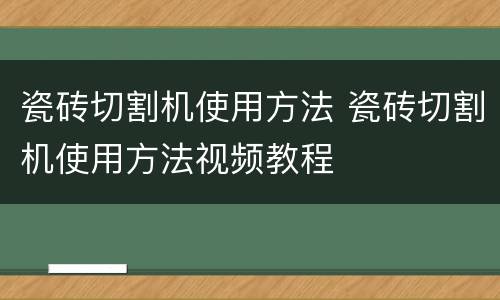 瓷砖切割机使用方法 瓷砖切割机使用方法视频教程