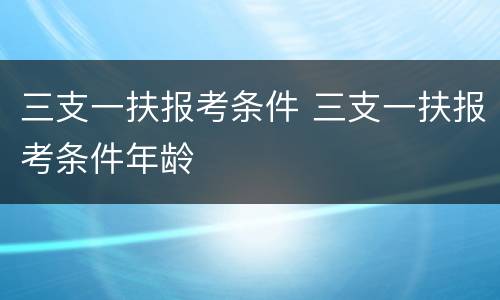 三支一扶报考条件 三支一扶报考条件年龄