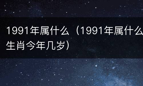 1991年属什么（1991年属什么生肖今年几岁）