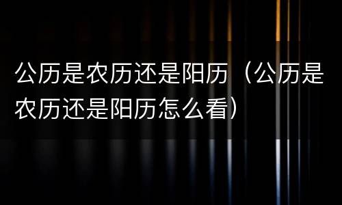 公历是农历还是阳历（公历是农历还是阳历怎么看）