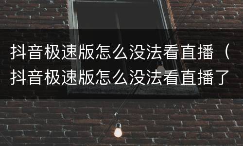 抖音极速版怎么没法看直播（抖音极速版怎么没法看直播了）