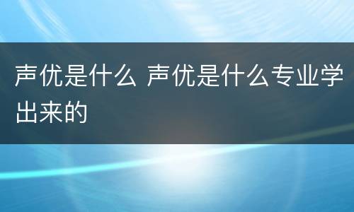 声优是什么 声优是什么专业学出来的