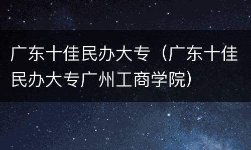 广东十佳民办大专（广东十佳民办大专广州工商学院）