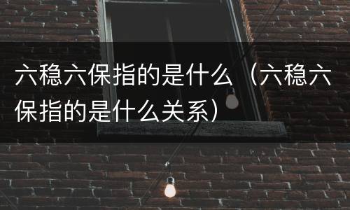 六稳六保指的是什么（六稳六保指的是什么关系）