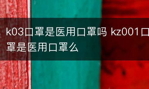 k03口罩是医用口罩吗 kz001口罩是医用口罩么
