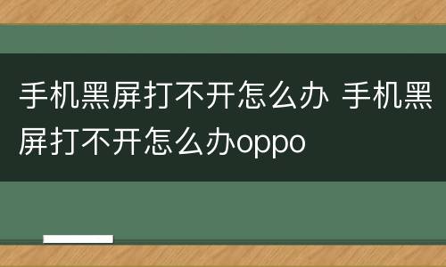 手机黑屏打不开怎么办 手机黑屏打不开怎么办oppo