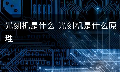 光刻机是什么 光刻机是什么原理
