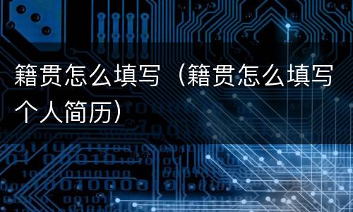 籍贯怎么填写（籍贯怎么填写个人简历）