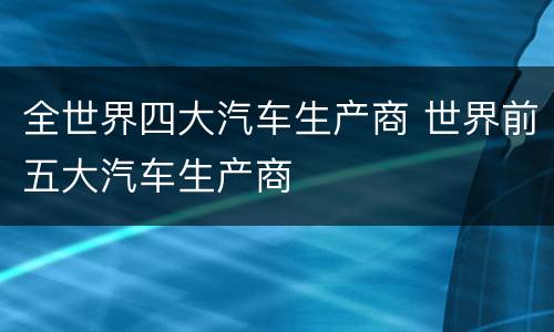 全世界四大汽车生产商 世界前五大汽车生产商