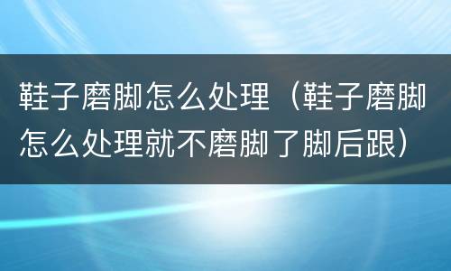 鞋子磨脚怎么处理（鞋子磨脚怎么处理就不磨脚了脚后跟）
