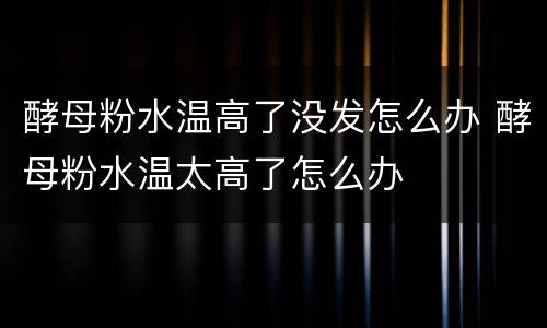 酵母粉水温高了没发怎么办 酵母粉水温太高了怎么办