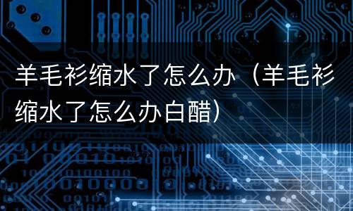 羊毛衫缩水了怎么办（羊毛衫缩水了怎么办白醋）