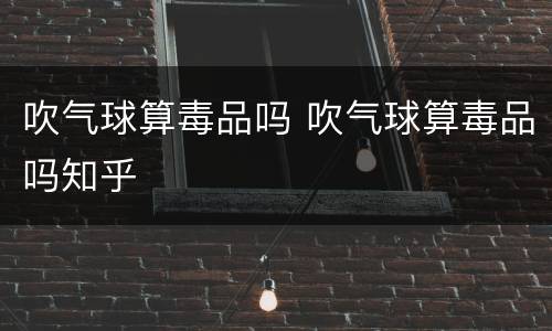 吹气球算毒品吗 吹气球算毒品吗知乎