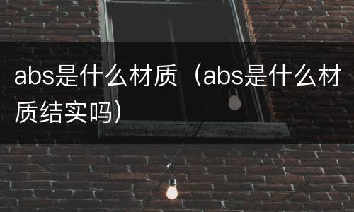 abs是什么材质（abs是什么材质结实吗）
