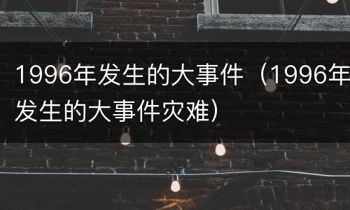 1996年发生的大事件（1996年发生的大事件灾难）