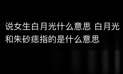说女生白月光什么意思 白月光和朱砂痣指的是什么意思