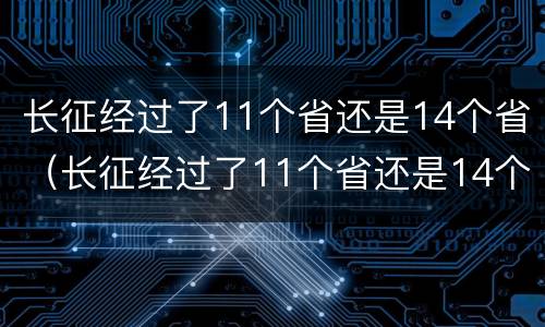 长征经过了11个省还是14个省（长征经过了11个省还是14个省呢）